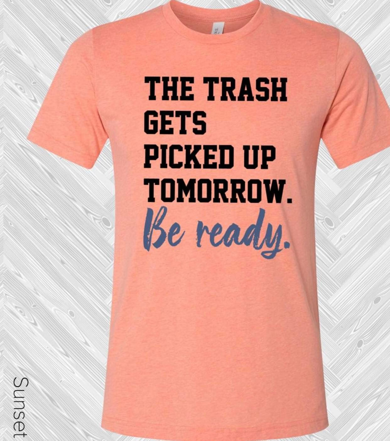 The Trash Gets Picked Up Tomorrow Be Ready Tee